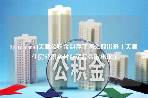 白城天津公积金封存了怎么取出来（天津住房公积金封存了怎么取出来）