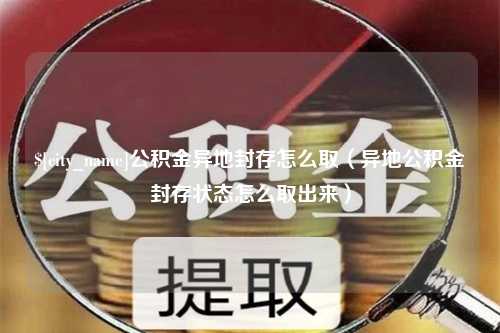 白城公积金异地封存怎么取（异地公积金封存状态怎么取出来）