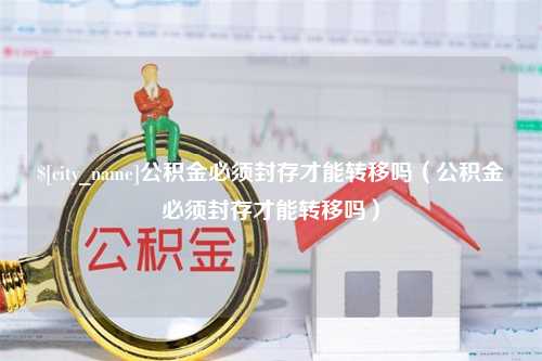 白城公积金必须封存才能转移吗（公积金必须封存才能转移吗）