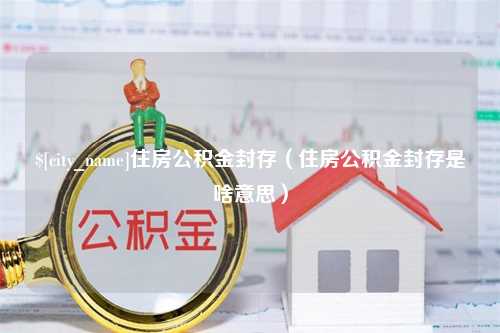 白城住房公积金封存（住房公积金封存是啥意思）