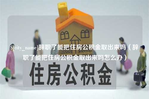 白城辞职了能把住房公积金取出来吗（辞职了能把住房公积金取出来吗怎么办）