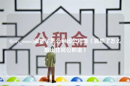 白城离职了怎么取出公积金（离职了怎么取出住房公积金）