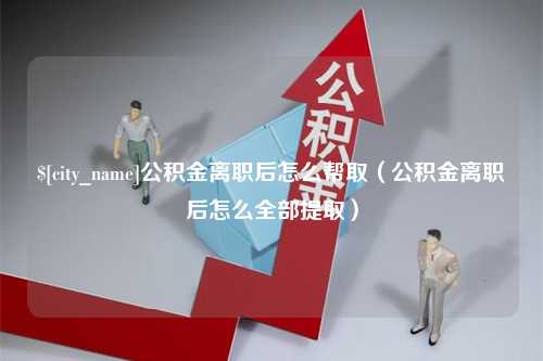 白城公积金离职后怎么帮取（公积金离职后怎么全部提取）