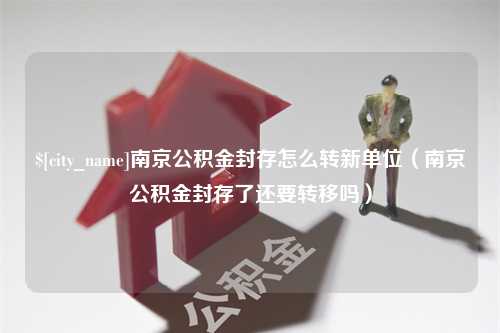 白城南京公积金封存怎么转新单位（南京公积金封存了还要转移吗）