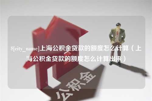 白城上海公积金贷款的额度怎么计算（上海公积金贷款的额度怎么计算出来）